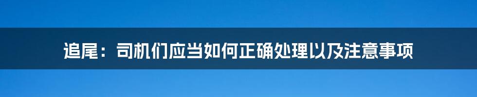 追尾：司机们应当如何正确处理以及注意事项