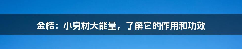 金桔：小身材大能量，了解它的作用和功效