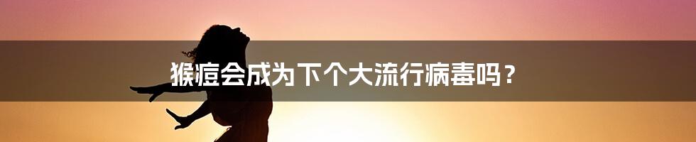 猴痘会成为下个大流行病毒吗？