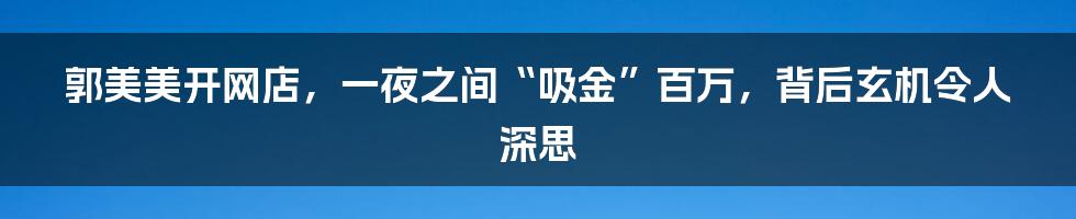 郭美美开网店，一夜之间“吸金”百万，背后玄机令人深思