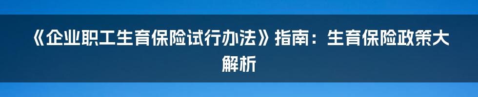 《企业职工生育保险试行办法》指南：生育保险政策大解析