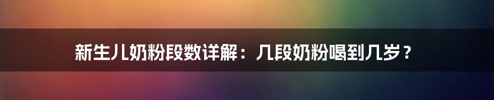 新生儿奶粉段数详解：几段奶粉喝到几岁？