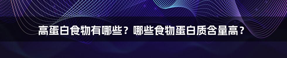 高蛋白食物有哪些？哪些食物蛋白质含量高？