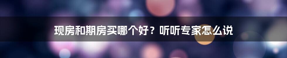 现房和期房买哪个好？听听专家怎么说