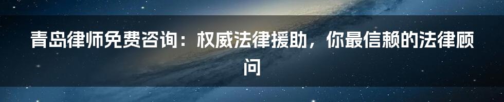 青岛律师免费咨询：权威法律援助，你最信赖的法律顾问