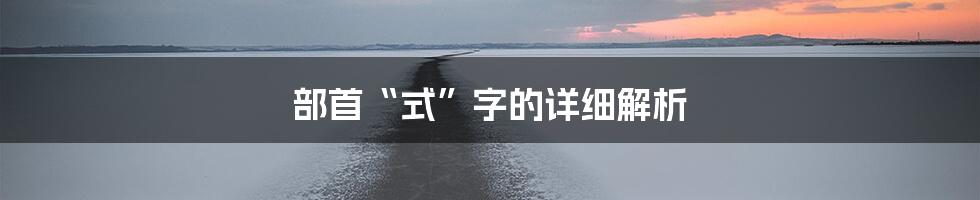 部首“式”字的详细解析