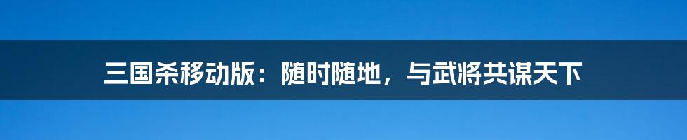 三国杀移动版：随时随地，与武将共谋天下