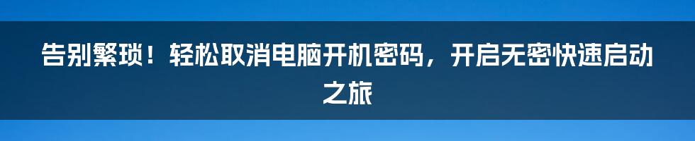 告别繁琐！轻松取消电脑开机密码，开启无密快速启动之旅