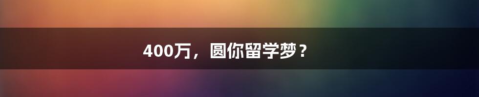 400万，圆你留学梦？