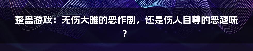 整蛊游戏：无伤大雅的恶作剧，还是伤人自尊的恶趣味？