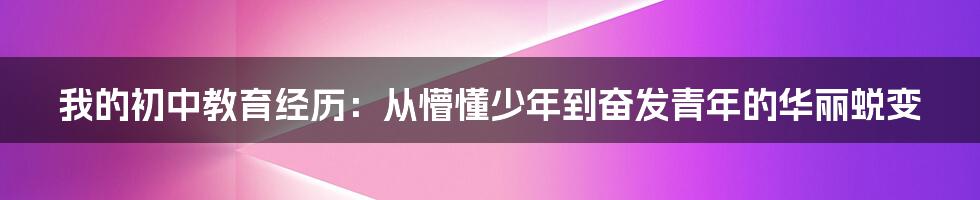 我的初中教育经历：从懵懂少年到奋发青年的华丽蜕变