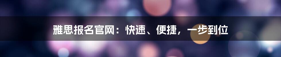 雅思报名官网：快速、便捷，一步到位