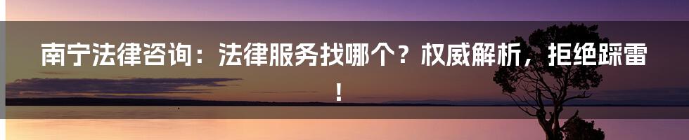 南宁法律咨询：法律服务找哪个？权威解析，拒绝踩雷！