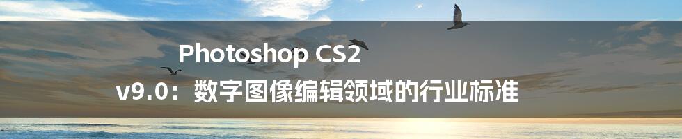 Photoshop CS2 v9.0：数字图像编辑领域的行业标准