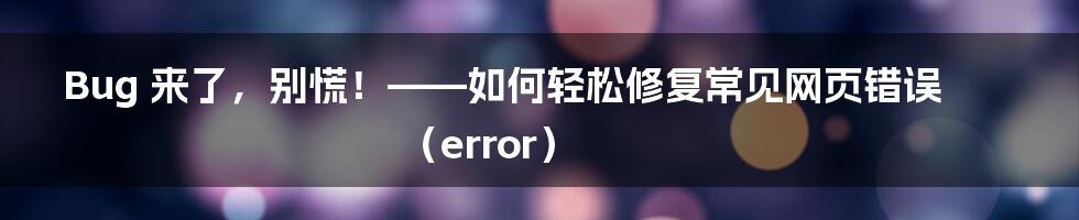 Bug 来了，别慌！——如何轻松修复常见网页错误（error）