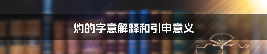 灼的字意解释和引申意义