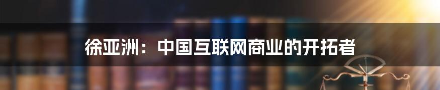 徐亚洲：中国互联网商业的开拓者