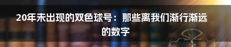 20年未出现的双色球号：那些离我们渐行渐远的数字