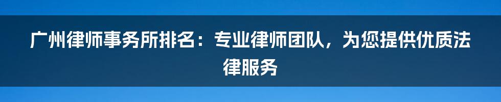 广州律师事务所排名：专业律师团队，为您提供优质法律服务