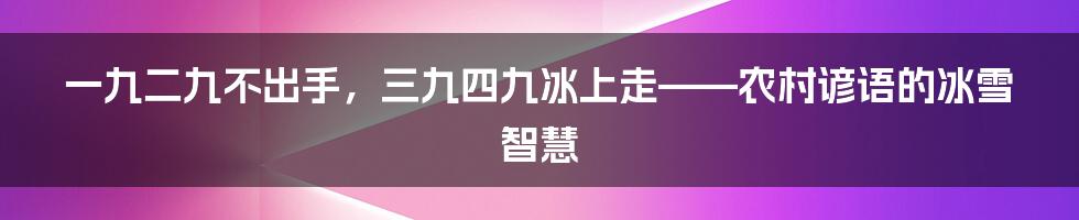 一九二九不出手，三九四九冰上走——农村谚语的冰雪智慧