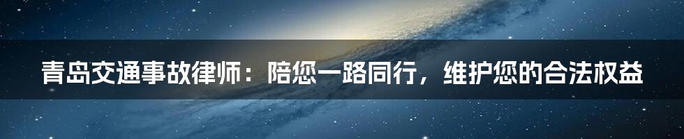 青岛交通事故律师：陪您一路同行，维护您的合法权益