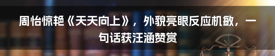 周怡惊艳《天天向上》，外貌亮眼反应机敏，一句话获汪涵赞赏