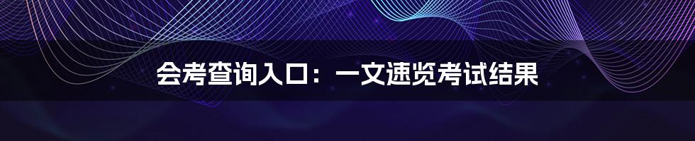 会考查询入口：一文速览考试结果