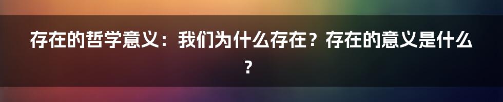 存在的哲学意义：我们为什么存在？存在的意义是什么？