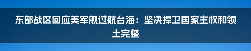 东部战区回应美军舰过航台海：坚决捍卫国家主权和领土完整