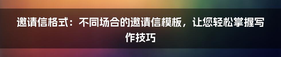 邀请信格式：不同场合的邀请信模板，让您轻松掌握写作技巧