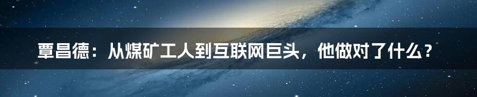 覃昌德：从煤矿工人到互联网巨头，他做对了什么？