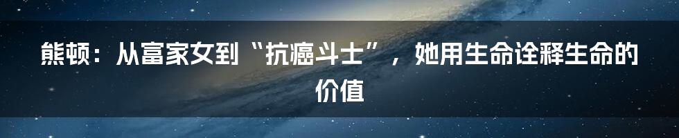 熊顿：从富家女到“抗癌斗士”，她用生命诠释生命的价值