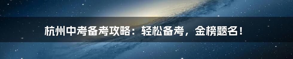 杭州中考备考攻略：轻松备考，金榜题名！