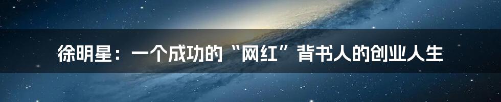 徐明星：一个成功的“网红”背书人的创业人生