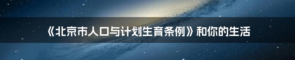 《北京市人口与计划生育条例》和你的生活