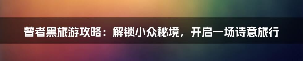 普者黑旅游攻略：解锁小众秘境，开启一场诗意旅行