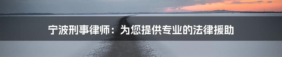 宁波刑事律师：为您提供专业的法律援助