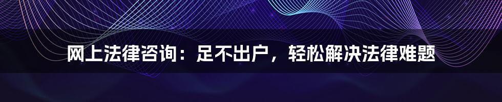 网上法律咨询：足不出户，轻松解决法律难题