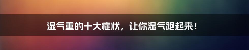 湿气重的十大症状，让你湿气跑起来！