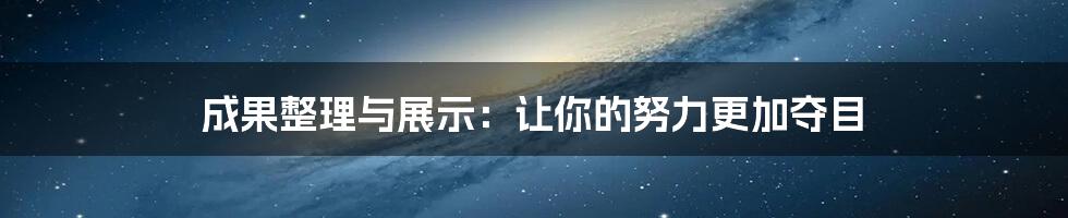 成果整理与展示：让你的努力更加夺目