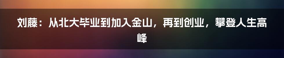 刘藤：从北大毕业到加入金山，再到创业，攀登人生高峰