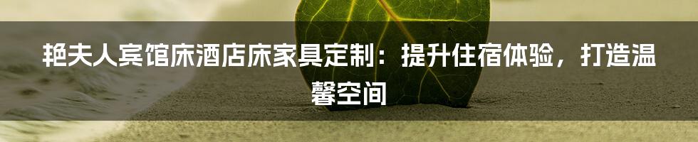 艳夫人宾馆床酒店床家具定制：提升住宿体验，打造温馨空间