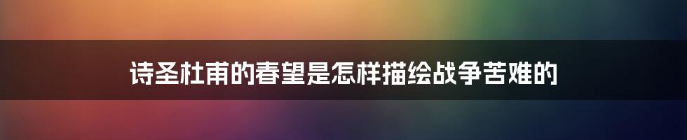 诗圣杜甫的春望是怎样描绘战争苦难的