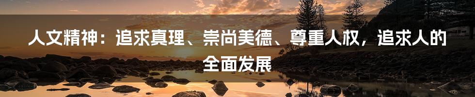 人文精神：追求真理、崇尚美德、尊重人权，追求人的全面发展