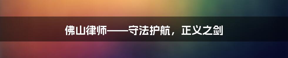 佛山律师——守法护航，正义之剑