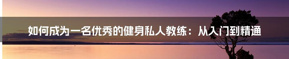 如何成为一名优秀的健身私人教练：从入门到精通