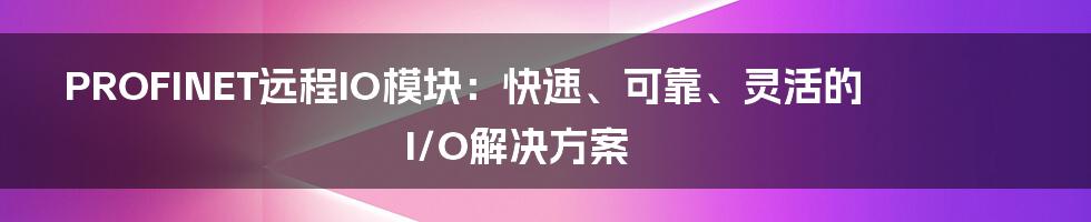 PROFINET远程IO模块：快速、可靠、灵活的I/O解决方案