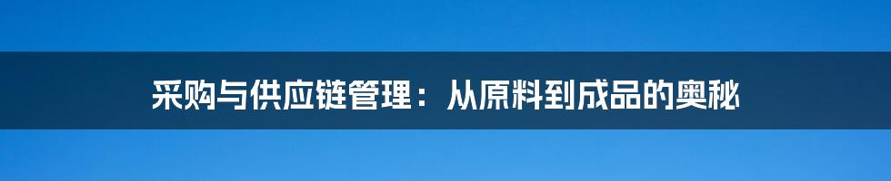 采购与供应链管理：从原料到成品的奥秘