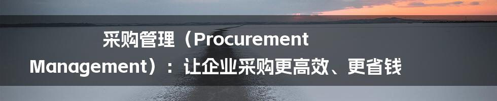 采购管理（Procurement Management）：让企业采购更高效、更省钱