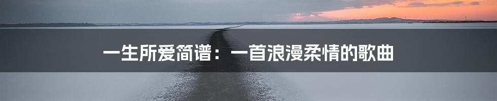 一生所爱简谱：一首浪漫柔情的歌曲